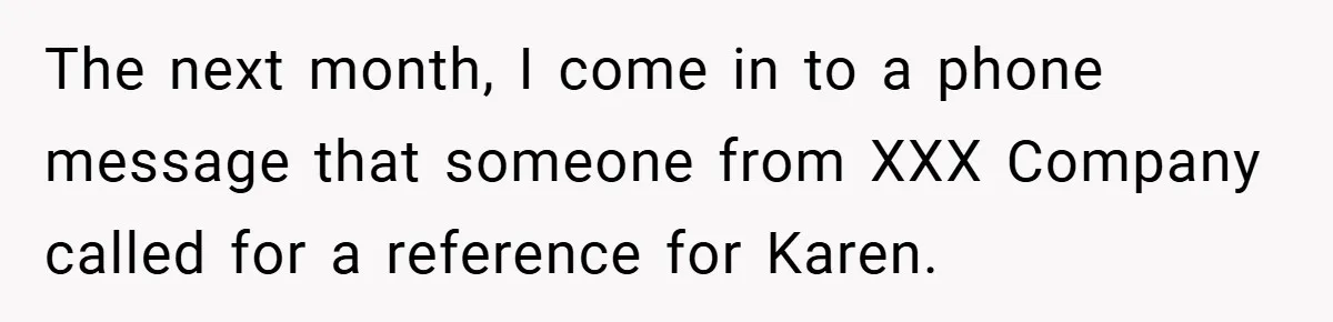 The next month, I come in to a phone message that someone from XXX Company called for a reference for Karen.