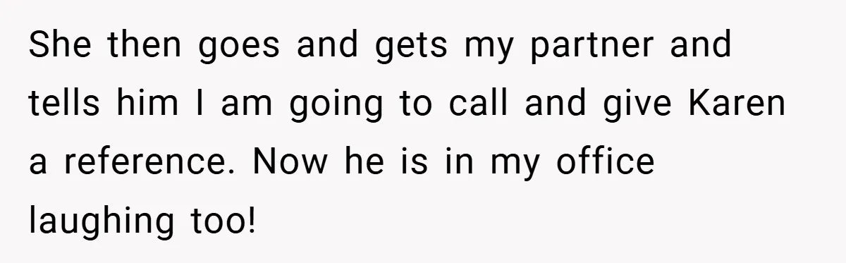 She then goes and gets my partner and tells him I am going to call and give Karen a reference. Now he is in my office laughing too!