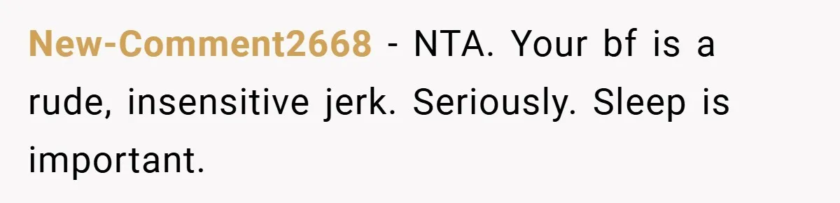 New-Comment2668 − NTA. Your bf is a rude, insensitive jerk. Seriously. Sleep is important.