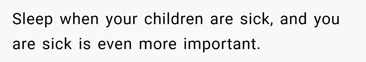 Sleep when your children are sick, and you are sick is even more important.