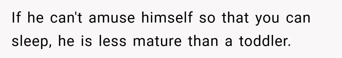 If he can't amuse himself so that you can sleep, he is less mature than a toddler.