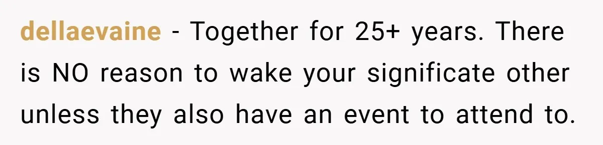 dellaevaine − Together for 25+ years. There is NO reason to wake your significate other unless they also have an event to attend to.