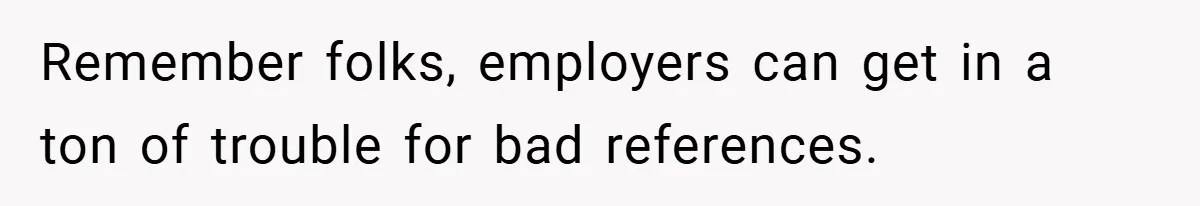 Remember folks, employers can get in a ton of trouble for bad references.