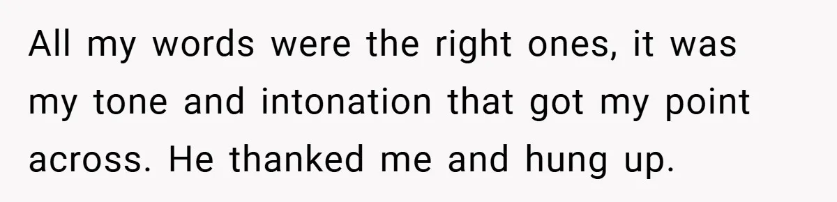 All my words were the right ones, it was my tone and intonation that got my point across. He thanked me and hung up.