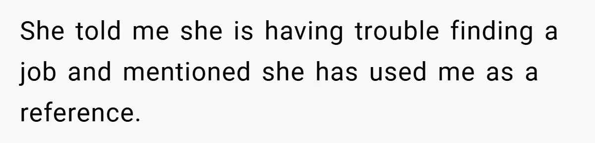 She told me she is having trouble finding a job and mentioned she has used me as a reference.