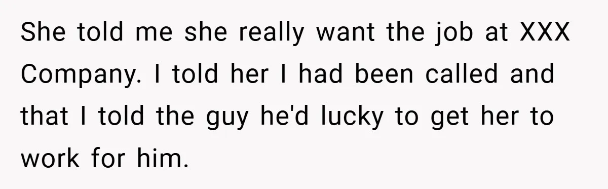 She told me she really want the job at XXX Company. I told her I had been called and that I told the guy he'd lucky to get her to...