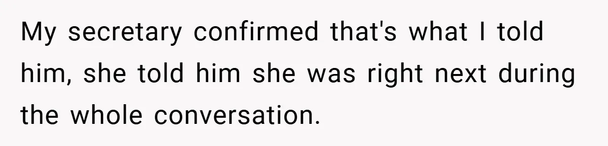My secretary confirmed that's what I told him, she told him she was right next during the whole conversation.