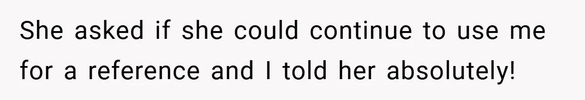 She asked if she could continue to use me for a reference and I told her absolutely!