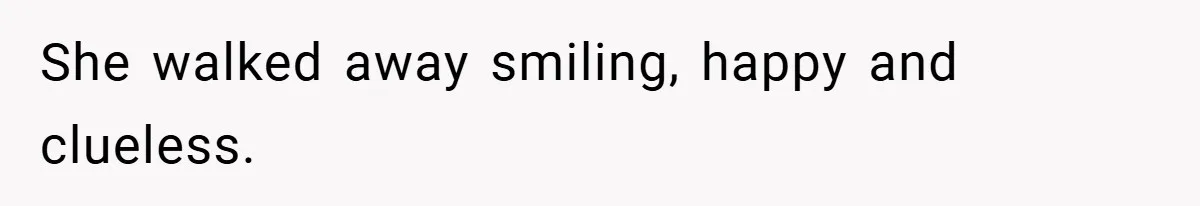 She walked away smiling, happy and clueless.