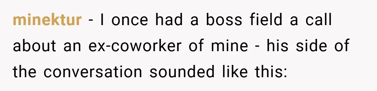 minektur − I once had a boss field a call about an ex-coworker of mine - his side of the conversation sounded like this: