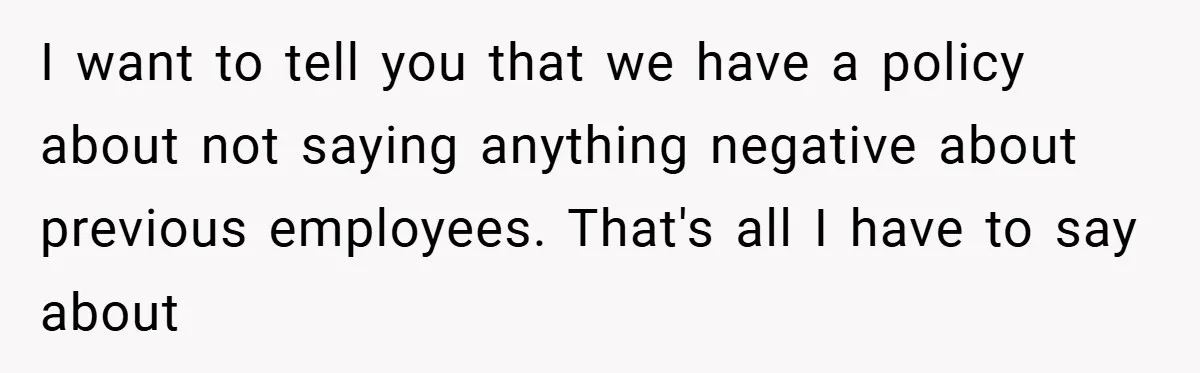 I want to tell you that we have a policy about not saying anything negative about previous employees. That's all I have to say about