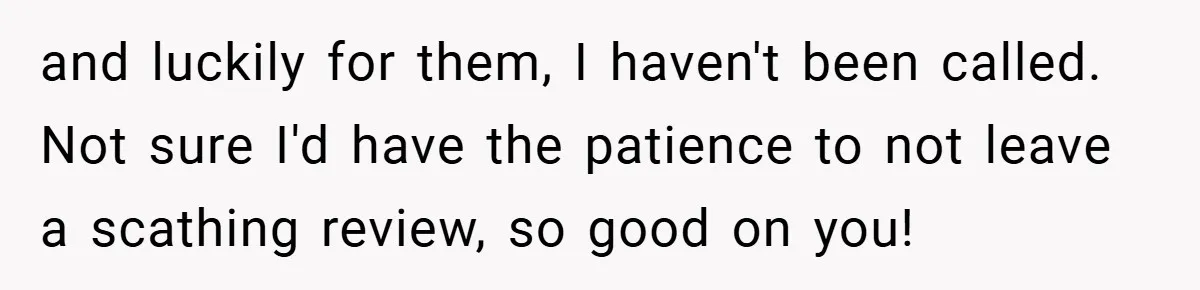 and luckily for them, I haven't been called. Not sure I'd have the patience to not leave a scathing review, so good on you!