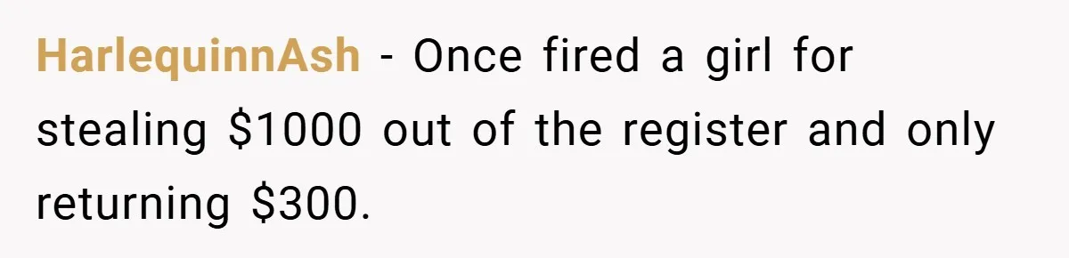 HarlequinnAsh − Once fired a girl for stealing $1000 out of the register and only returning $300.