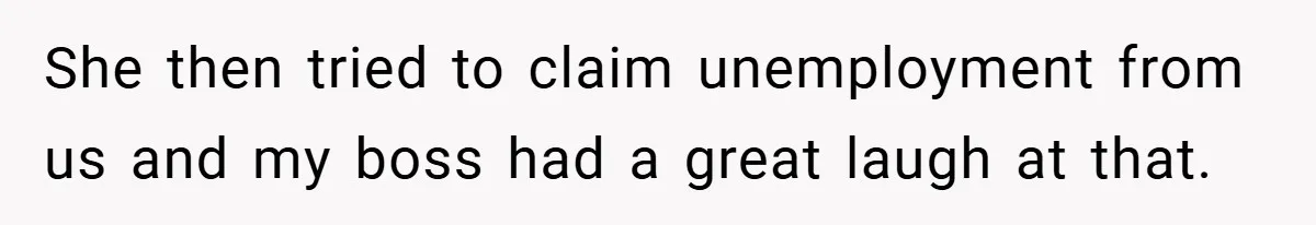 She then tried to claim unemployment from us and my boss had a great laugh at that.