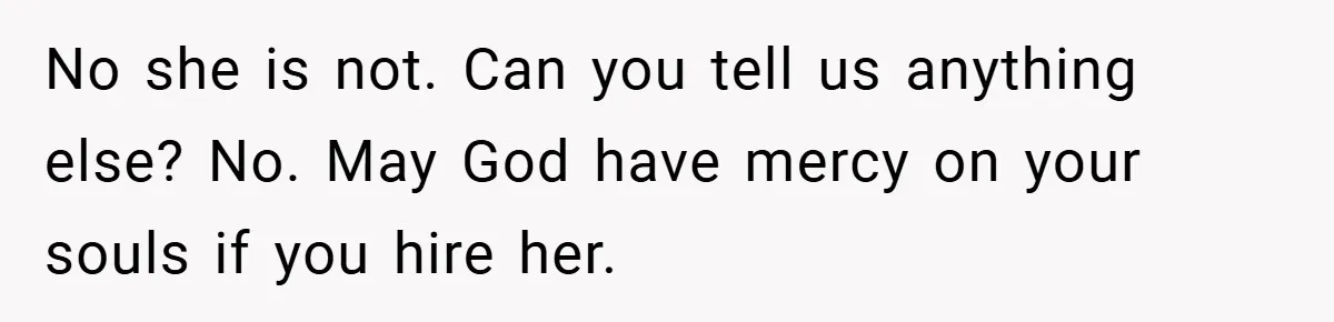 No she is not. Can you tell us anything else? No. May God have mercy on your souls if you hire her.