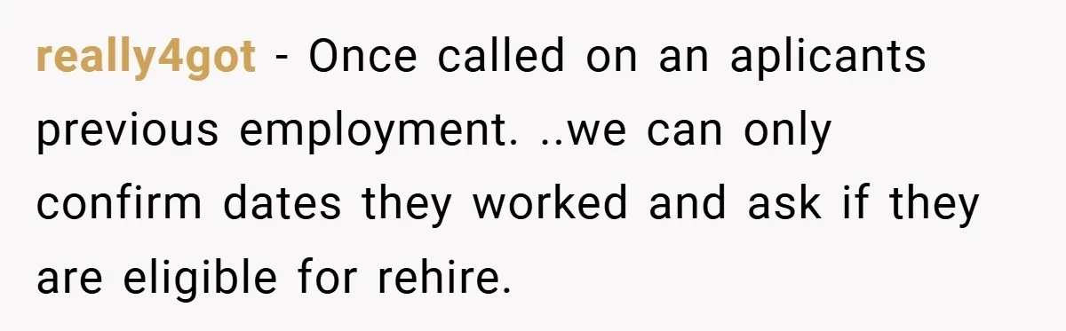 really4got − Once called on an aplicants previous employment. ..we can only confirm dates they worked and ask if they are eligible for rehire.