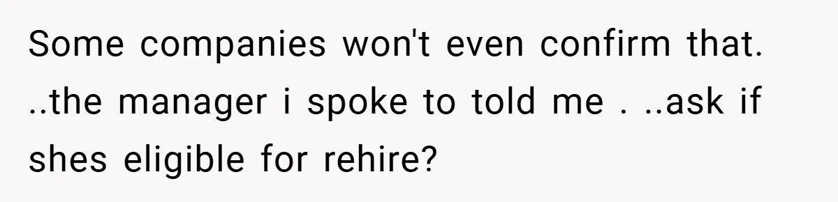 Some companies won't even confirm that. ..the manager i spoke to told me . ..ask if shes eligible for rehire?