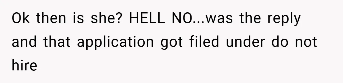 Ok then is she? HELL NO...was the reply and that application got filed under do not hire