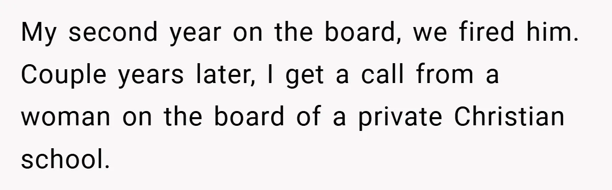 My second year on the board, we fired him. Couple years later, I get a call from a woman on the board of a private Christian school.