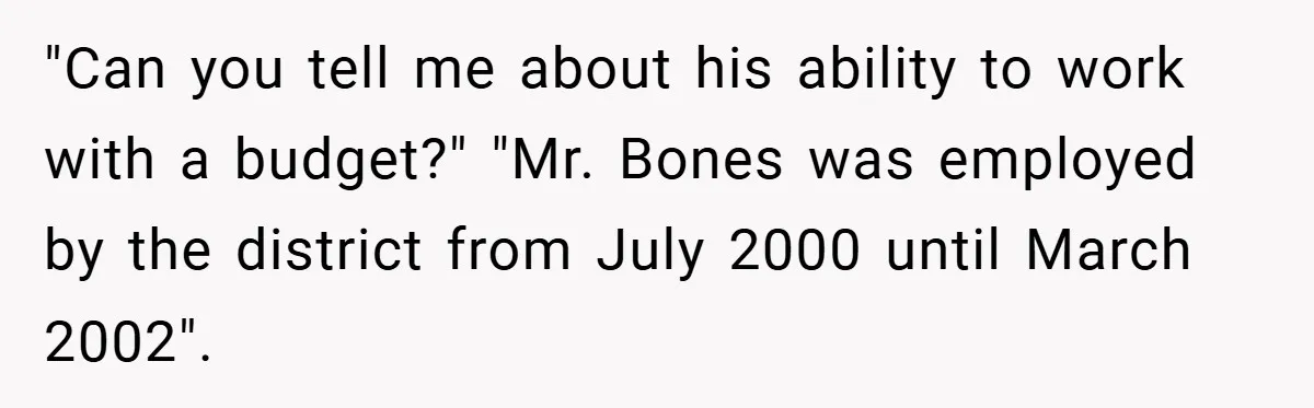 "Can you tell me about his ability to work with a budget?" "Mr. Bones was employed by the district from July 2000 until March 2002".