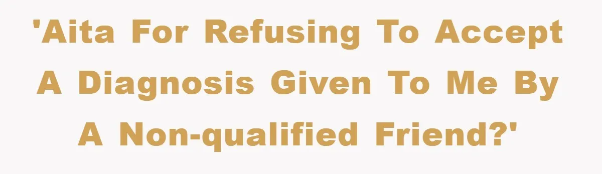 'AITA for refusing to accept a diagnosis given to me by a non-qualified friend?'
