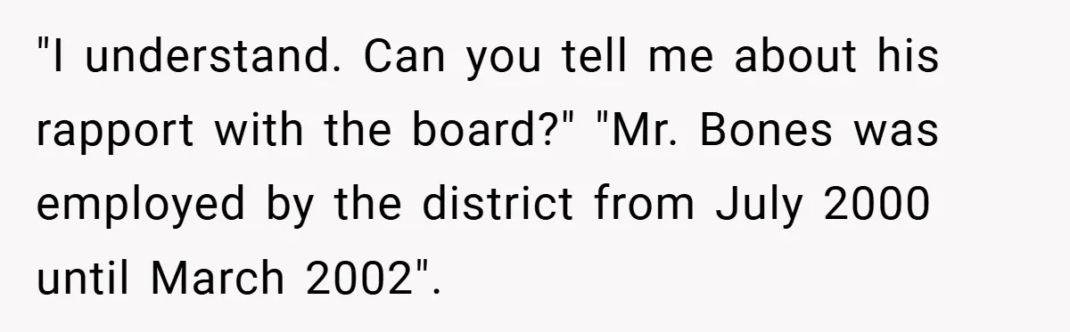 "I understand. Can you tell me about his rapport with the board?" "Mr. Bones was employed by the district from July 2000 until March 2002".