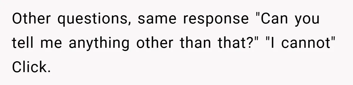 Other questions, same response "Can you tell me anything other than that?" "I cannot" Click.