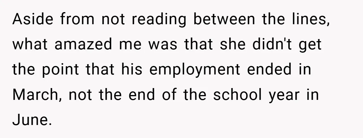 Aside from not reading between the lines, what amazed me was that she didn't get the point that his employment ended in March, not the end of the school year...