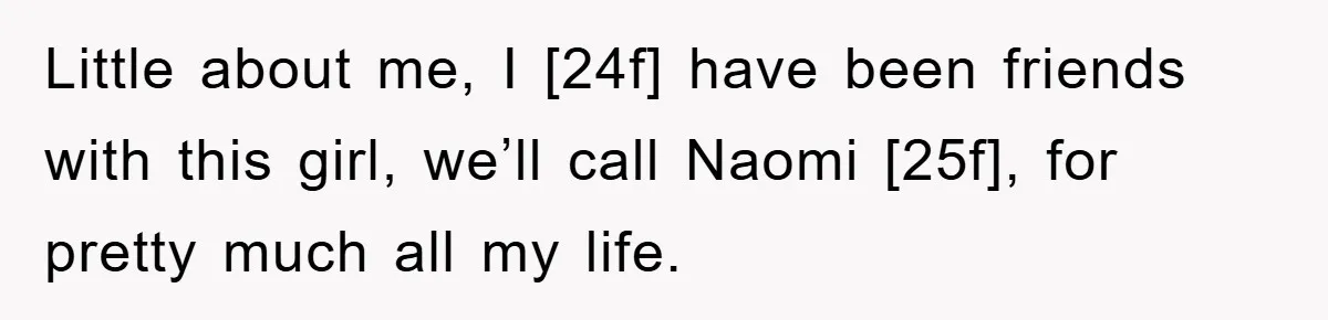 Little about me, I [24f] have been friends with this girl, we’ll call Naomi [25f], for pretty much all my life.
