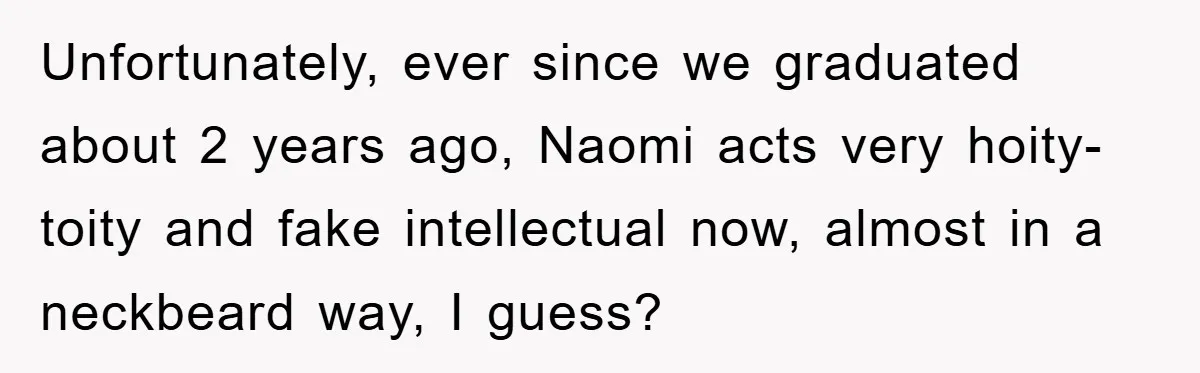 Unfortunately, ever since we graduated about 2 years ago, Naomi acts very hoity-toity and fake intellectual now, almost in a neckbeard way, I guess?