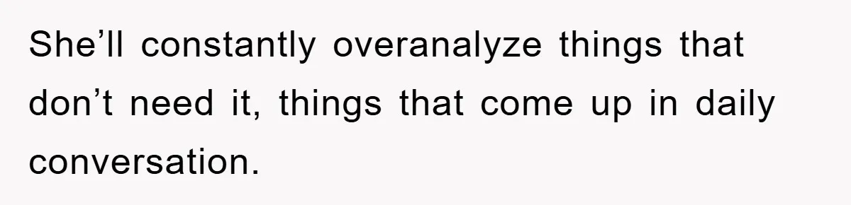 She’ll constantly overanalyze things that don’t need it, things that come up in daily conversation.