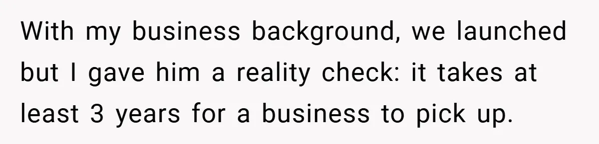 With my business background, we launched but I gave him a reality check: it takes at least 3 years for a business to pick up.