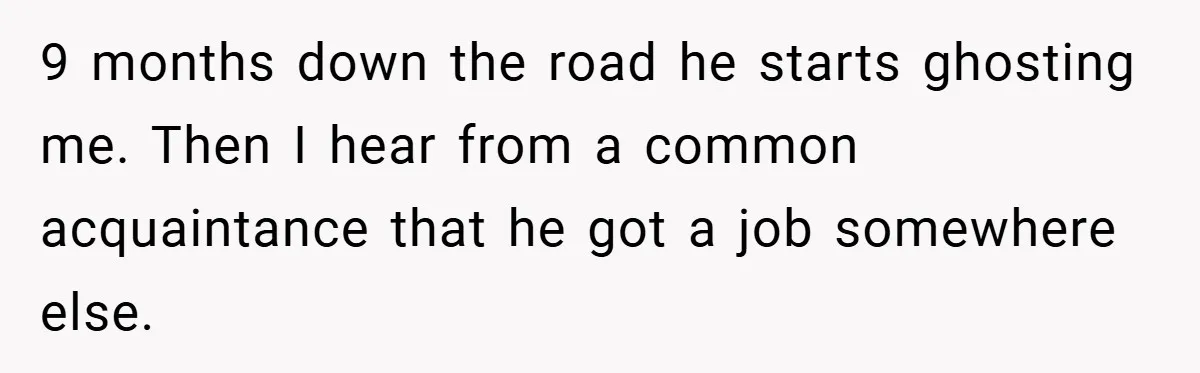9 months down the road he starts ghosting me. Then I hear from a common acquaintance that he got a job somewhere else.