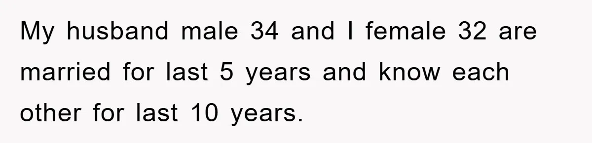 My husband male 34 and I female 32 are married for last 5 years and know each other for last 10 years.