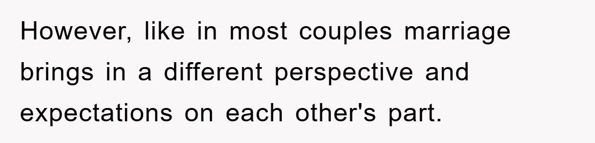However, like in most couples marriage brings in a different perspective and expectations on each other's part.