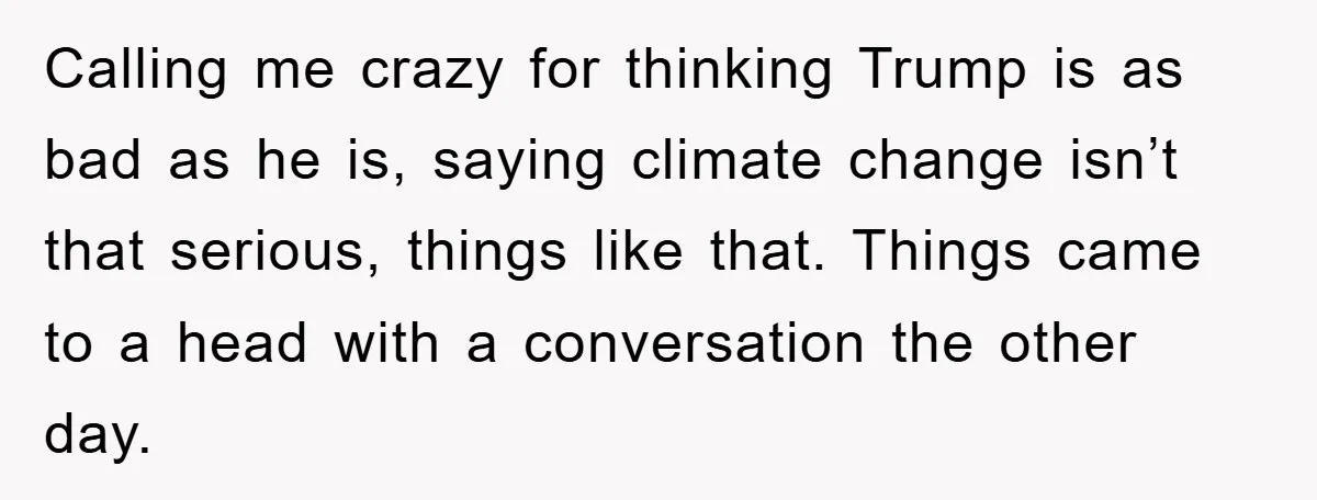 Calling me crazy for thinking Trump is as bad as he is, saying climate change isn’t that serious, things like that. Things came to a head with a conversation the...