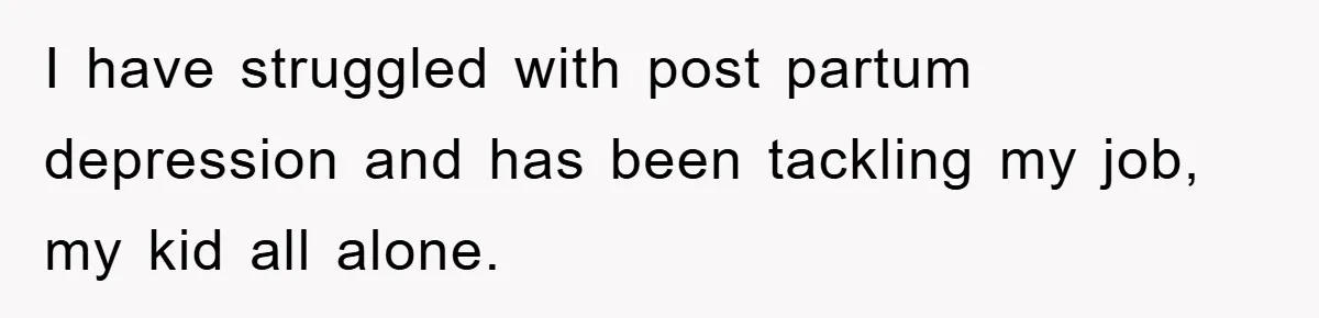 I have struggled with post partum depression and has been tackling my job, my kid all alone.
