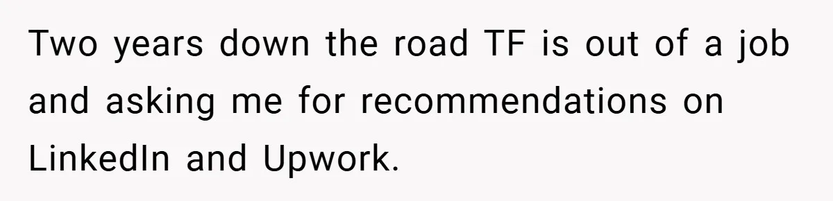 Two years down the road TF is out of a job and asking me for recommendations on LinkedIn and Upwork.