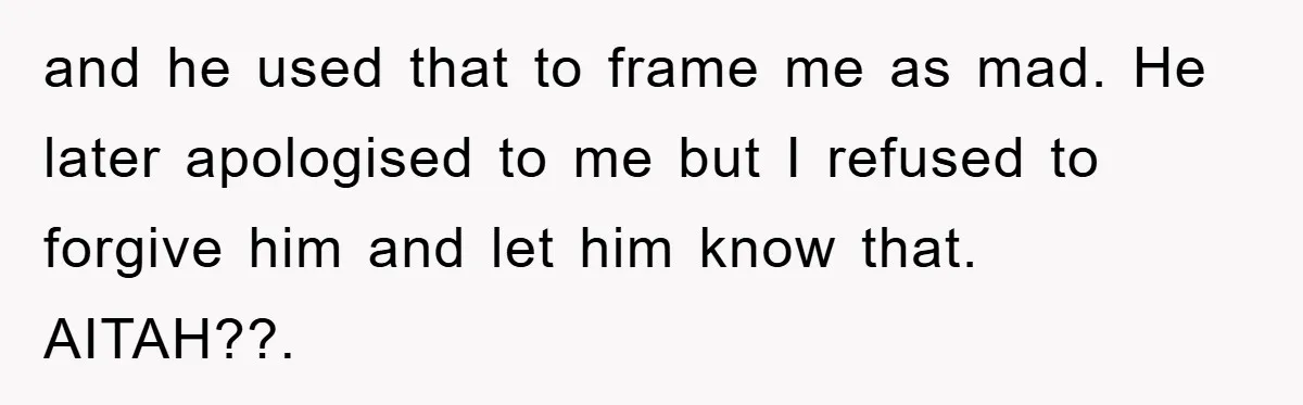 and he used that to frame me as mad. He later apologised to me but I refused to forgive him and let him know that. AITAH??.