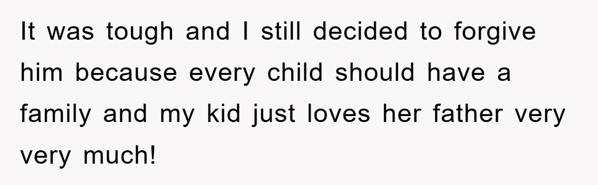 It was tough and I still decided to forgive him because every child should have a family and my kid just loves her father very very much!