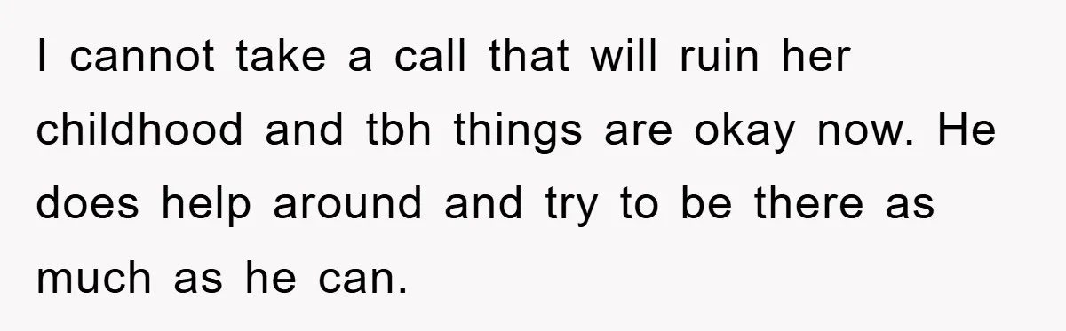 I cannot take a call that will ruin her childhood and tbh things are okay now. He does help around and try to be there as much as he can.