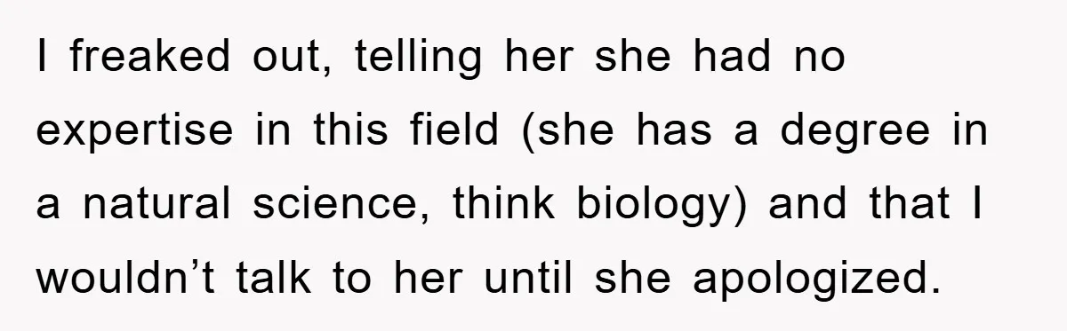 I freaked out, telling her she had no expertise in this field (she has a degree in a natural science, think biology) and that I wouldn’t talk to her until...