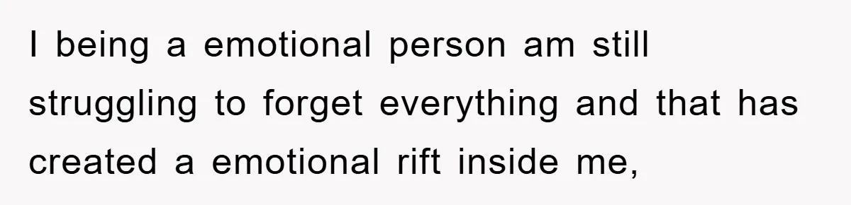 I being a emotional person am still struggling to forget everything and that has created a emotional rift inside me,
