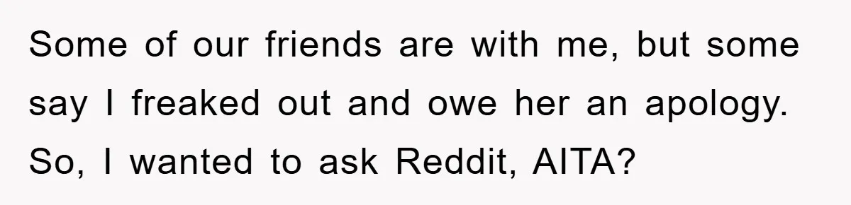 Some of our friends are with me, but some say I freaked out and owe her an apology. So, I wanted to ask Reddit, AITA?