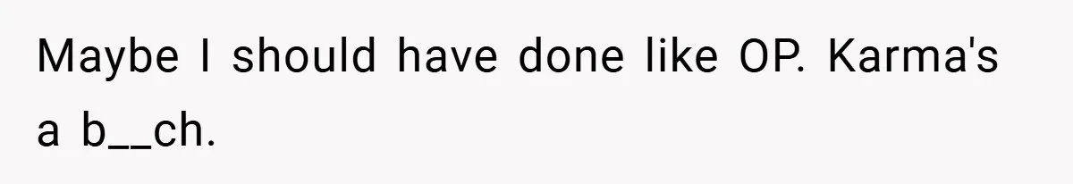 Maybe I should have done like OP. Karma's a b__ch.