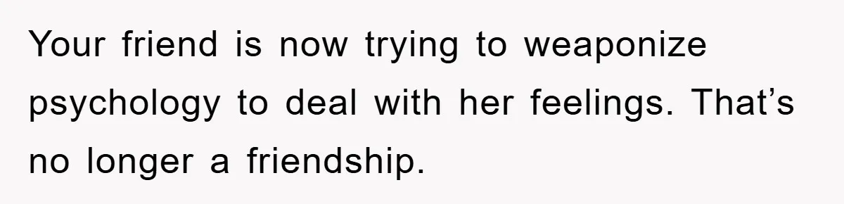 Your friend is now trying to weaponize psychology to deal with her feelings. That’s no longer a friendship.