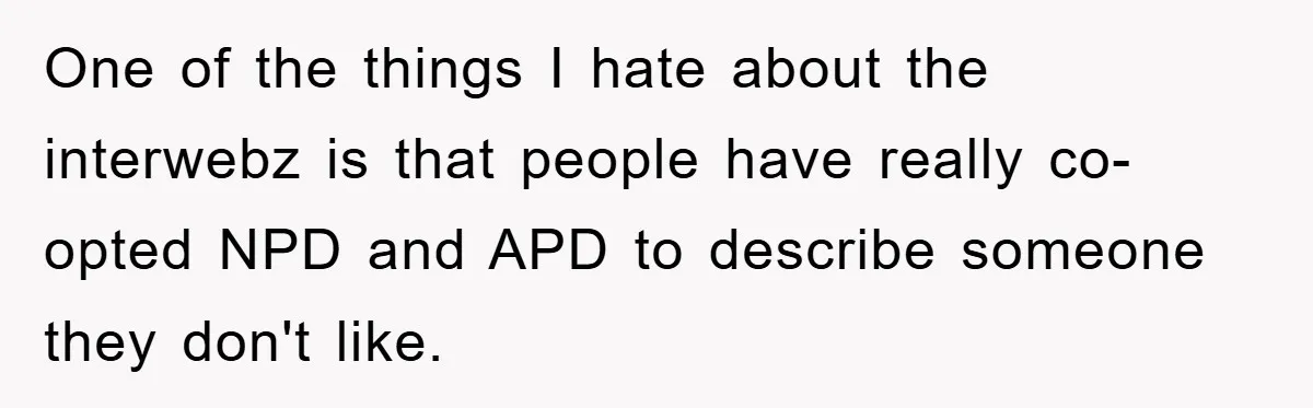 One of the things I hate about the interwebz is that people have really co-opted NPD and APD to describe someone they don't like.