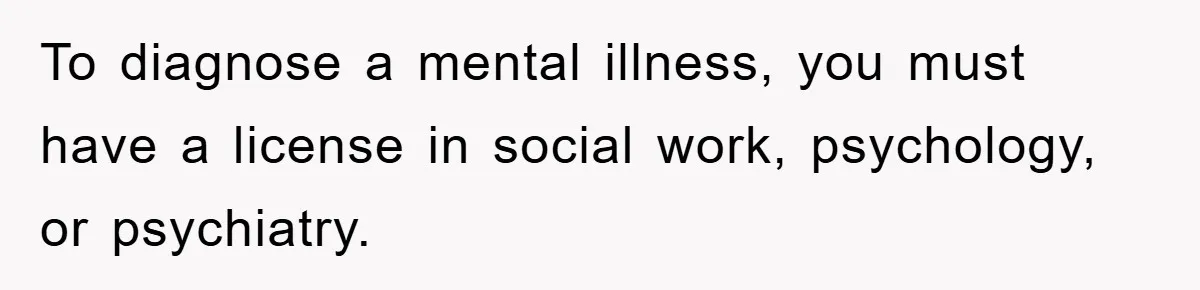 To diagnose a mental illness, you must have a license in social work, psychology, or psychiatry.