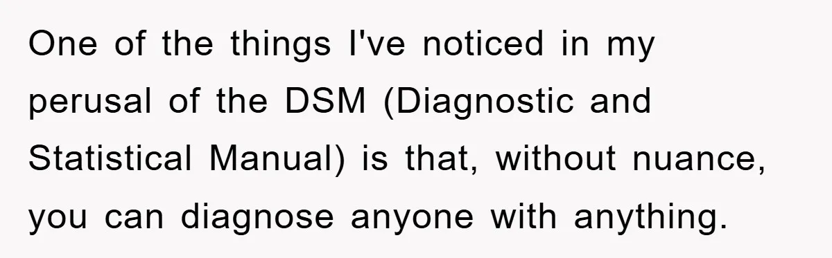 One of the things I've noticed in my perusal of the DSM (Diagnostic and Statistical Manual) is that, without nuance, you can diagnose anyone with anything.