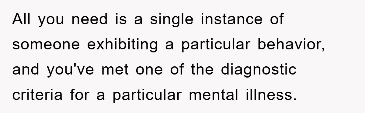 All you need is a single instance of someone exhibiting a particular behavior, and you've met one of the diagnostic criteria for a particular mental illness.